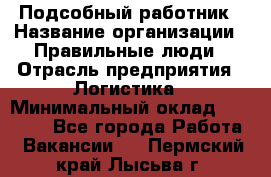 Подсобный работник › Название организации ­ Правильные люди › Отрасль предприятия ­ Логистика › Минимальный оклад ­ 30 000 - Все города Работа » Вакансии   . Пермский край,Лысьва г.